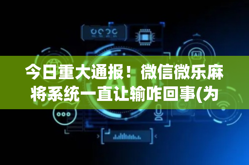 今日重大通报！微信微乐麻将系统一直让输咋回事(为什么老输)