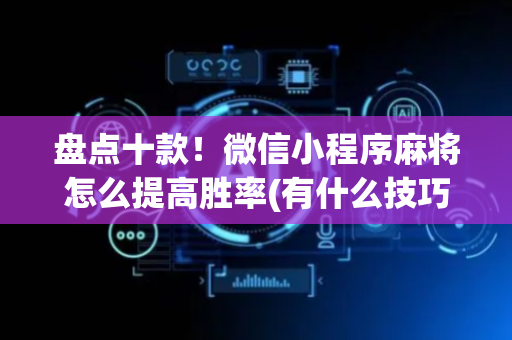 盘点十款！微信小程序麻将怎么提高胜率(有什么技巧)