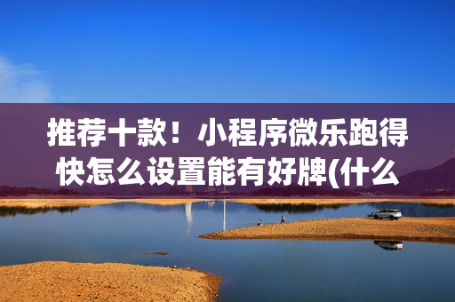 推荐十款！小程序微乐跑得快怎么设置能有好牌(什么软件可以赢)