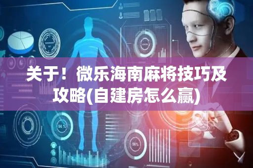 关于！微乐海南麻将技巧及攻略(自建房怎么赢)