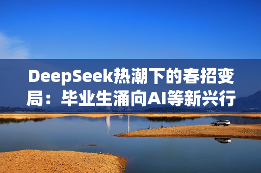 DeepSeek热潮下的春招变局：毕业生涌向AI等新兴行业
