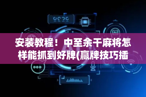 安装教程！中至余干麻将怎样能抓到好牌(赢牌技巧插件安装)