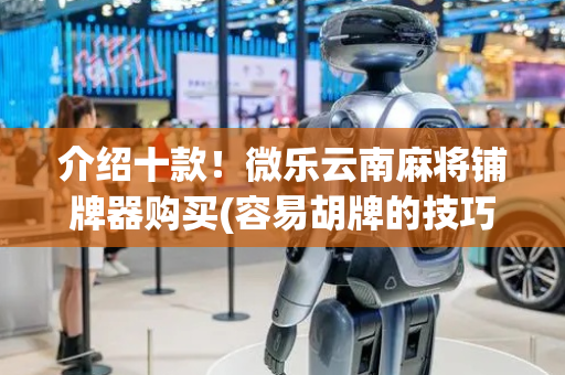 介绍十款！微乐云南麻将铺牌器购买(容易胡牌的技巧)