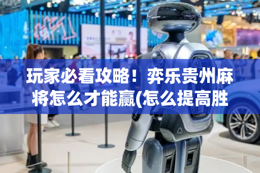 玩家必看攻略！弈乐贵州麻将怎么才能赢(怎么提高胜率)
