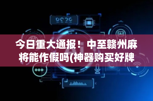 今日重大通报！中至赣州麻将能作假吗(神器购买好牌规律)