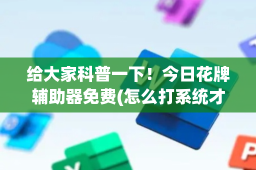 给大家科普一下！今日花牌辅助器免费(怎么打系统才能给好牌)