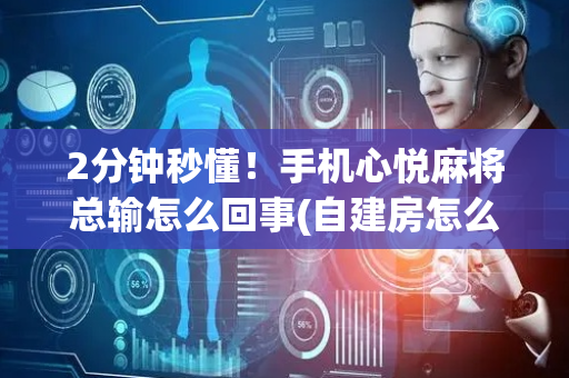 2分钟秒懂！手机心悦麻将总输怎么回事(自建房怎么赢)