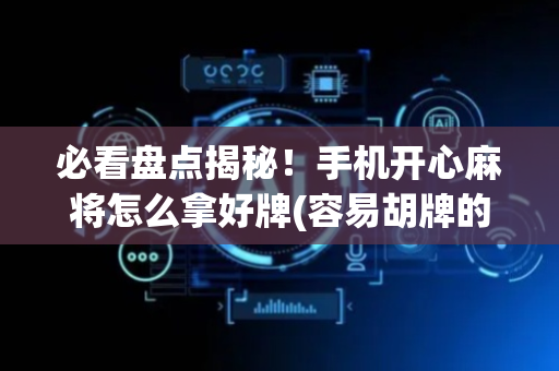必看盘点揭秘！手机开心麻将怎么拿好牌(容易胡牌的技巧)