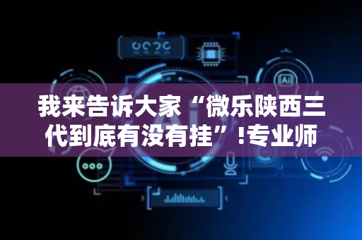 我来告诉大家“微乐陕西三代到底有没有挂”!专业师傅带你一起了解（详细教程）-抖音
