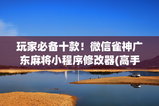 玩家必备十款！微信雀神广东麻将小程序修改器(高手讲解技术)
