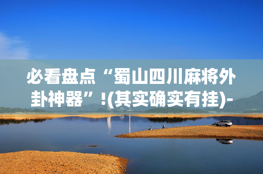 必看盘点“蜀山四川麻将外卦神器”!(其实确实有挂)-抖音