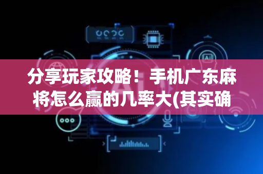 分享玩家攻略！手机广东麻将怎么赢的几率大(其实确实有挂)