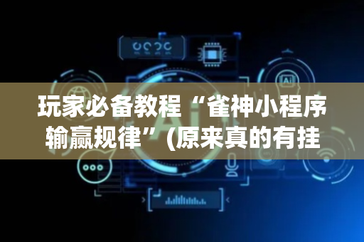 玩家必备教程“雀神小程序输赢规律”(原来真的有挂)-抖音