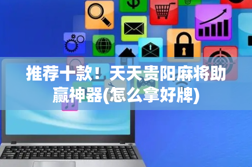 推荐十款！天天贵阳麻将助赢神器(怎么拿好牌)