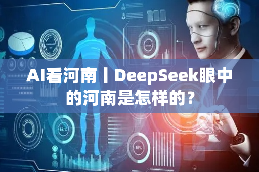 AI看河南丨DeepSeek眼中的河南是怎样的？