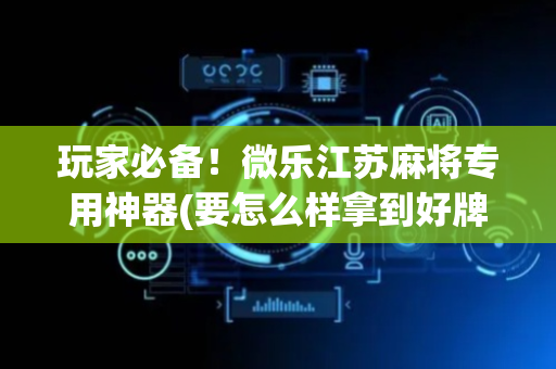 玩家必备！微乐江苏麻将专用神器(要怎么样拿到好牌)