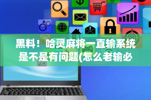 黑料！哈灵麻将一直输系统是不是有问题(怎么老输必备神器)