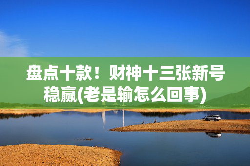 盘点十款！财神十三张新号稳赢(老是输怎么回事)