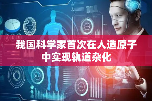 我国科学家首次在人造原子中实现轨道杂化