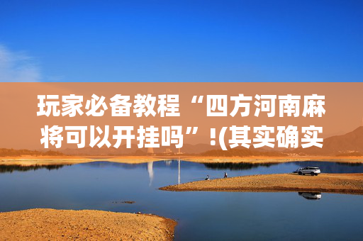 玩家必备教程“四方河南麻将可以开挂吗”!(其实确实有挂)-抖音
