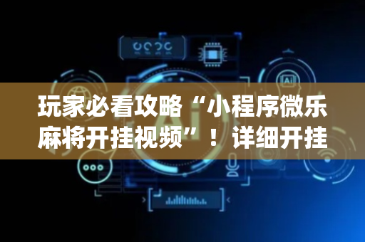 玩家必看攻略“小程序微乐麻将开挂视频”！详细开挂教程（确实真的有挂)-抖音