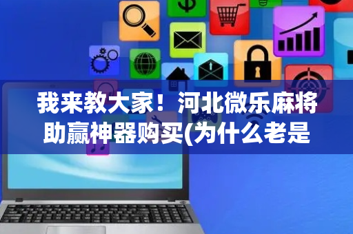 我来教大家！河北微乐麻将助赢神器购买(为什么老是输呢)