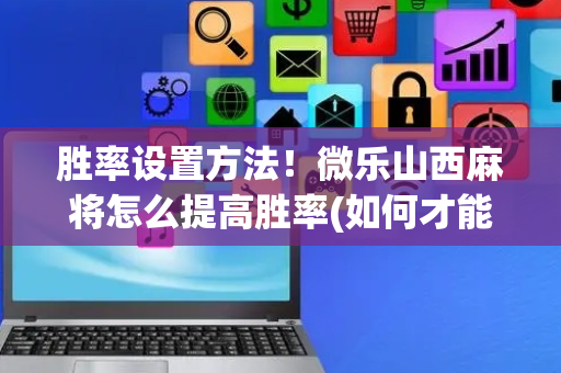 胜率设置方法！微乐山西麻将怎么提高胜率(如何才能打赢)