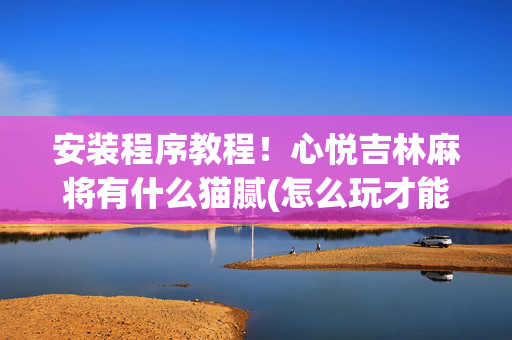 安装程序教程！心悦吉林麻将有什么猫腻(怎么玩才能赢)