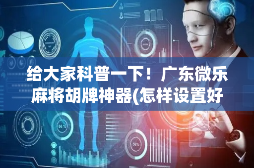 给大家科普一下！广东微乐麻将胡牌神器(怎样设置好牌)