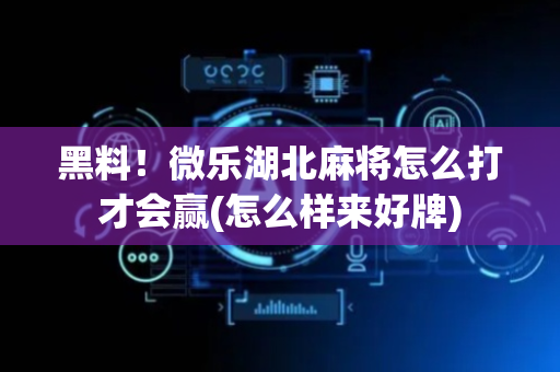 黑料！微乐湖北麻将怎么打才会赢(怎么样来好牌)