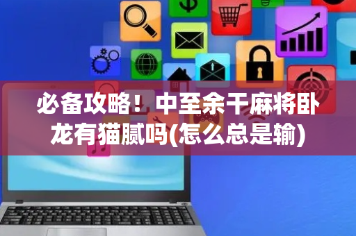必备攻略！中至余干麻将卧龙有猫腻吗(怎么总是输)