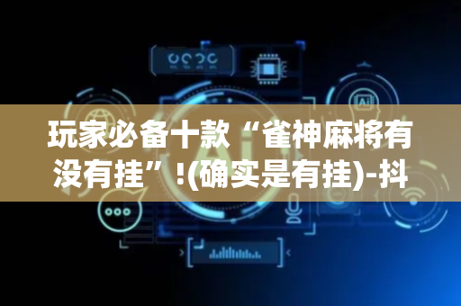 玩家必备十款“雀神麻将有没有挂”!(确实是有挂)-抖音