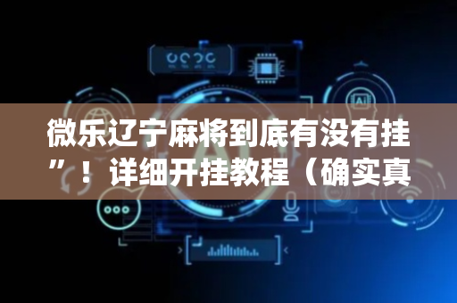 微乐辽宁麻将到底有没有挂”！详细开挂教程（确实真的有挂)-抖音