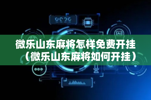 微乐山东麻将怎样免费开挂（微乐山东麻将如何开挂）