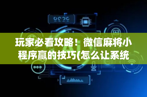 玩家必看攻略！微信麻将小程序赢的技巧(怎么让系统给你发好牌)