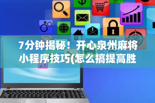 7分钟揭秘！开心泉州麻将小程序技巧(怎么搞提高胜率)