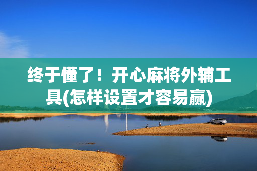 终于懂了！开心麻将外辅工具(怎样设置才容易赢)