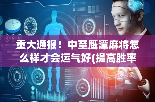 重大通报！中至鹰潭麻将怎么样才会运气好(提高胜率办法)