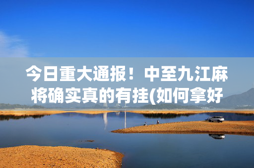 今日重大通报！中至九江麻将确实真的有挂(如何拿好牌)