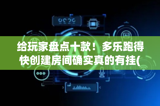 给玩家盘点十款！多乐跑得快创建房间确实真的有挂(为什么牌一直很差)