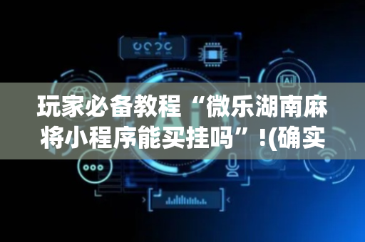 玩家必备教程“微乐湖南麻将小程序能买挂吗”!(确实是有挂)-抖音