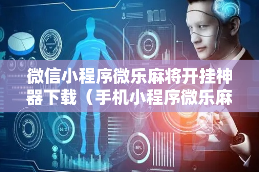 微信小程序微乐麻将开挂神器下载（手机小程序微乐麻将开挂）