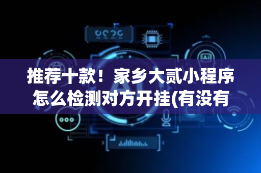 推荐十款！家乡大贰小程序怎么检测对方开挂(有没有猫腻)