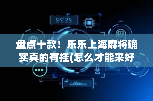 盘点十款！乐乐上海麻将确实真的有挂(怎么才能来好牌)
