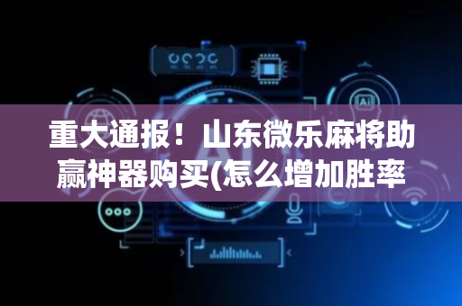 重大通报！山东微乐麻将助赢神器购买(怎么增加胜率)