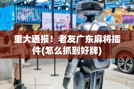 重大通报！老友广东麻将插件(怎么抓到好牌)