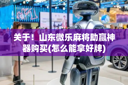 关于！山东微乐麻将助赢神器购买(怎么能拿好牌)