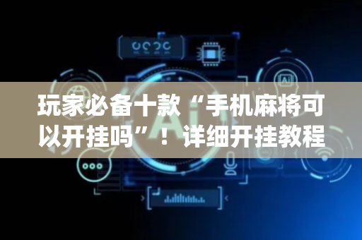 玩家必备十款“手机麻将可以开挂吗”！详细开挂教程（确实真的有挂)-抖音