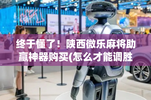 终于懂了！陕西微乐麻将助赢神器购买(怎么才能调胜率)
