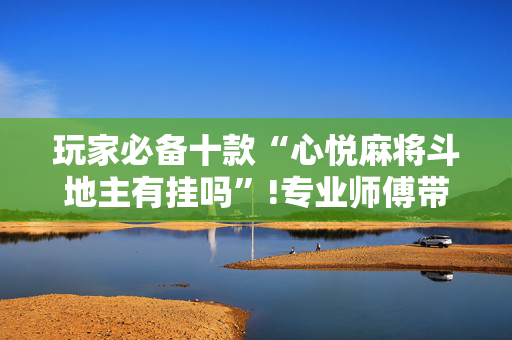 玩家必备十款“心悦麻将斗地主有挂吗”!专业师傅带你一起了解（详细教程）-抖音